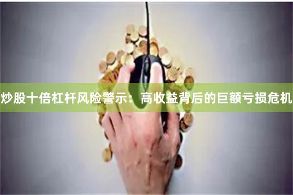 炒股十倍杠杆风险警示:高收益背后的巨额亏损危机