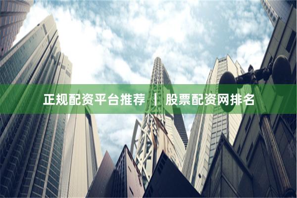 正规配资平台推荐 ｜ 股票配资网排名