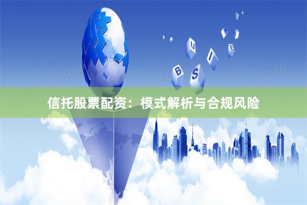 信托股票配资：模式解析与合规风险