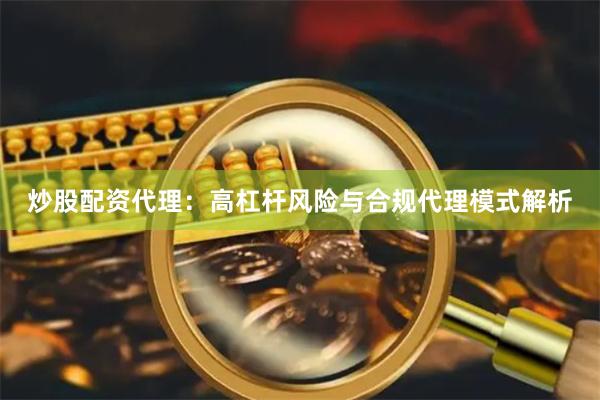 炒股配资代理：高杠杆风险与合规代理模式解析