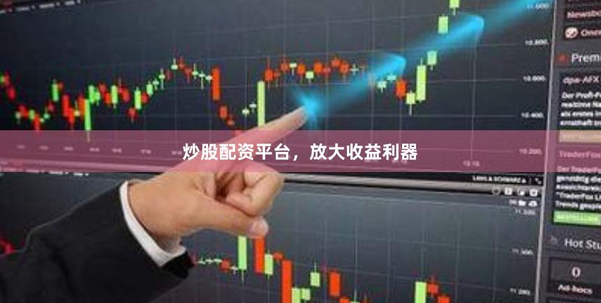 炒股配资平台,放大收益利器