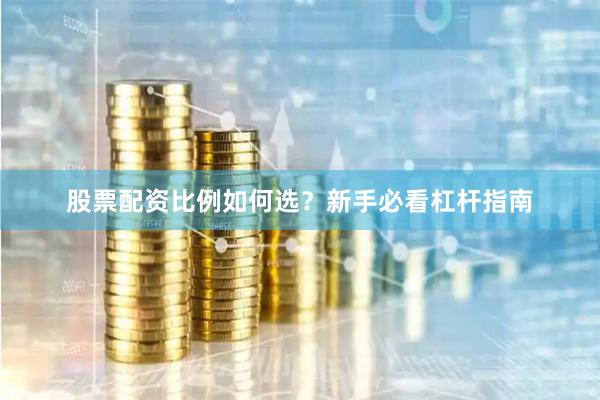 股票配资比例如何选？新手必看杠杆指南