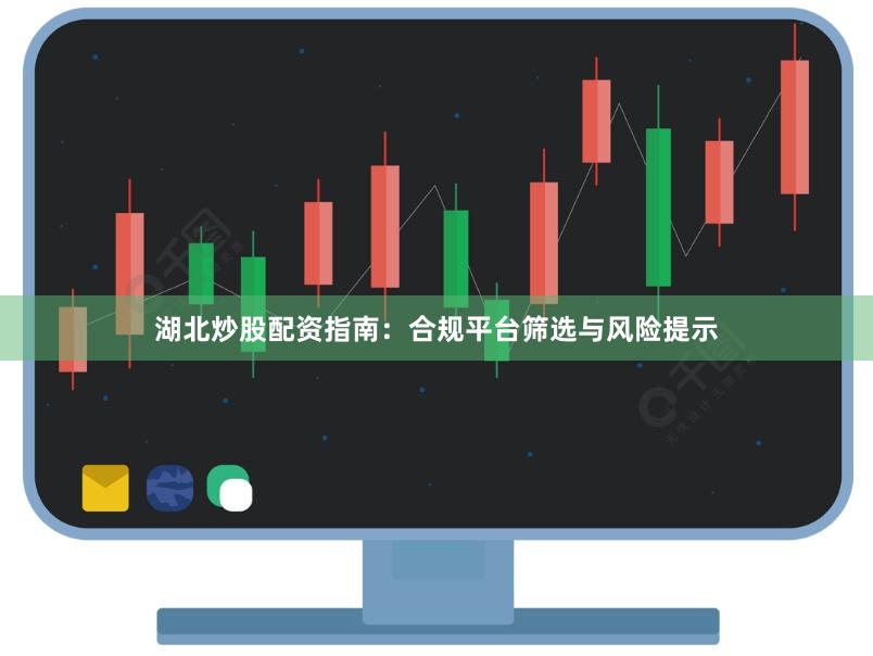 湖北炒股配资指南：合规平台筛选与风险提示