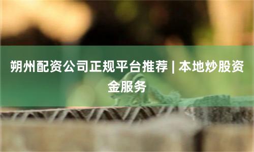 朔州配资公司正规平台推荐 | 本地炒股资金服务