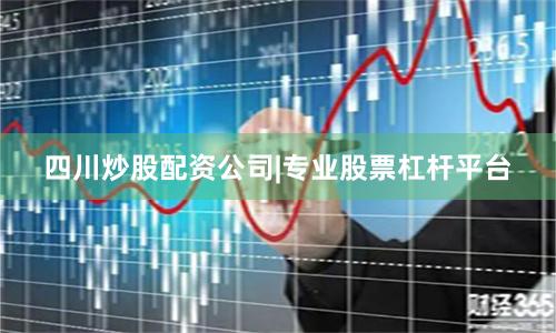 四川炒股配资公司|专业股票杠杆平台