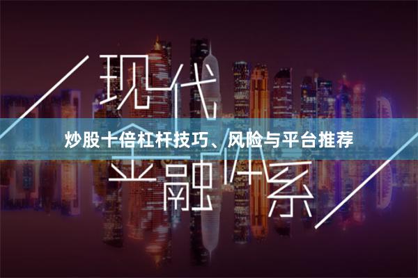 炒股十倍杠杆技巧、风险与平台推荐