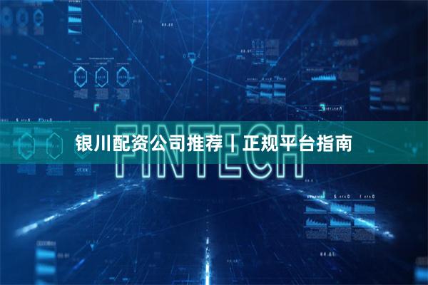 银川配资公司推荐|正规平台指南