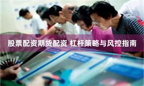 股票配资期货配资 杠杆策略与风控指南